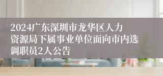 2024广东深圳市龙华区人力资源局下属事业单位面向市内选调职员2人公告