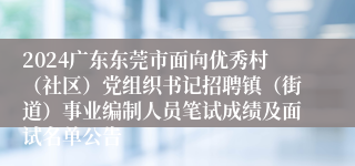 2024广东东莞市面向优秀村（社区）党组织书记招聘镇（街道）事业编制人员笔试成绩及面试名单公告