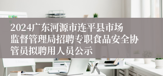 2024广东河源市连平县市场监督管理局招聘专职食品安全协管员拟聘用人员公示