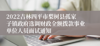 2022吉林四平市梨树县孤家子镇政府选调财政全额拨款事业单位人员面试通知