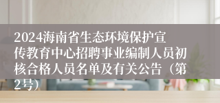 2024海南省生态环境保护宣传教育中心招聘事业编制人员初核合格人员名单及有关公告（第2号）