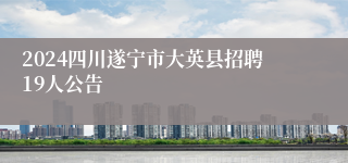 2024四川遂宁市大英县招聘19人公告