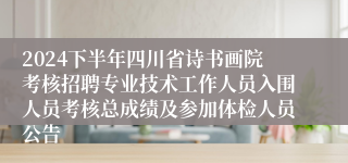 2024下半年四川省诗书画院考核招聘专业技术工作人员入围人员考核总成绩及参加体检人员公告