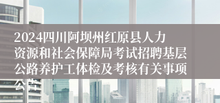 2024四川阿坝州红原县人力资源和社会保障局考试招聘基层公路养护工体检及考核有关事项公告