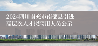 2024四川南充市南部县引进高层次人才拟聘用人员公示