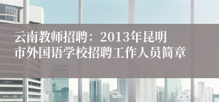 云南教师招聘：2013年昆明市外国语学校招聘工作人员简章