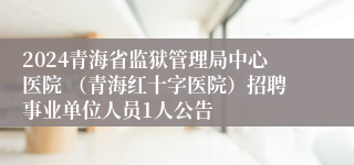 2024青海省监狱管理局中心医院 （青海红十字医院）招聘事业单位人员1人公告