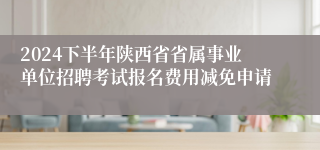 2024下半年陕西省省属事业单位招聘考试报名费用减免申请