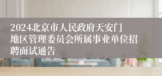 2024北京市人民政府天安门地区管理委员会所属事业单位招聘面试通告