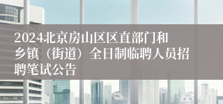 2024北京房山区区直部门和乡镇（街道）全日制临聘人员招聘笔试公告