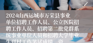 2024山西运城市万荣县事业单位招聘工作人员、公立医院招聘工作人员、招聘第二批党群系统事业单位人员和招聘大学毕业生到村工作笔试成绩、资