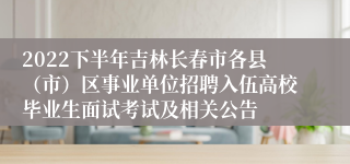 2022下半年吉林长春市各县（市）区事业单位招聘入伍高校毕业生面试考试及相关公告