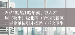 2024黑龙江哈尔滨丁香人才周（秋季）松北区（哈尔滨新区）事业单位引才招聘（不含卫生系统）报名等有关事宜公告