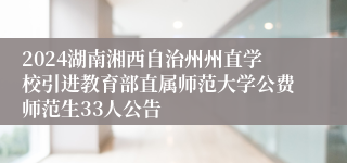 2024湖南湘西自治州州直学校引进教育部直属师范大学公费师范生33人公告