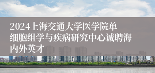 2024上海交通大学医学院单细胞组学与疾病研究中心诚聘海内外英才