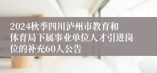 2024秋季四川泸州市教育和体育局下属事业单位人才引进岗位的补充60人公告