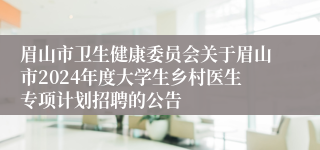 眉山市卫生健康委员会关于眉山市2024年度大学生乡村医生专项计划招聘的公告