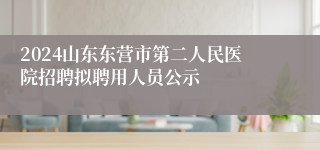 2024山东东营市第二人民医院招聘拟聘用人员公示