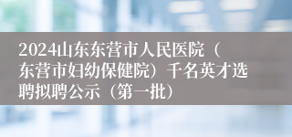 2024山东东营市人民医院（东营市妇幼保健院）千名英才选聘拟聘公示（第一批）