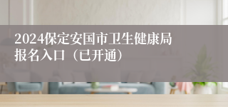 2024保定安国市卫生健康局报名入口（已开通）