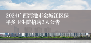 2024广西河池市金城江区保平乡卫生院招聘2人公告