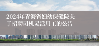 2024年青海省妇幼保健院关于招聘司机灵活用工的公告