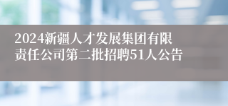 2024新疆人才发展集团有限责任公司第二批招聘51人公告