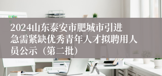 2024山东泰安市肥城市引进急需紧缺优秀青年人才拟聘用人员公示（第二批）