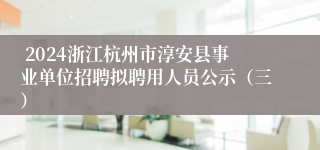  2024浙江杭州市淳安县事业单位招聘拟聘用人员公示（三）