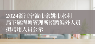 2024浙江宁波市余姚市水利局下属海塘管理所招聘编外人员拟聘用人员公示