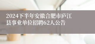 2024下半年安徽合肥市庐江县事业单位招聘62人公告