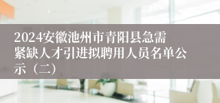 2024安徽池州市青阳县急需紧缺人才引进拟聘用人员名单公示（二）