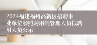 2024福建福州高新区招聘事业单位参照聘用制管理人员拟聘用人员公示