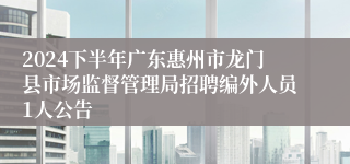 2024下半年广东惠州市龙门县市场监督管理局招聘编外人员1人公告