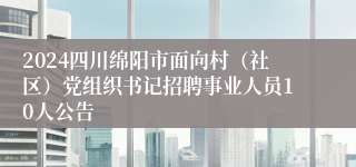 2024四川绵阳市面向村（社区）党组织书记招聘事业人员10人公告