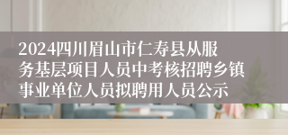 2024四川眉山市仁寿县从服务基层项目人员中考核招聘乡镇事业单位人员拟聘用人员公示