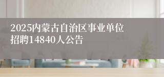 2025内蒙古自治区事业单位招聘14840人公告