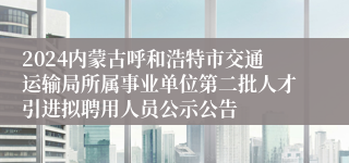 2024内蒙古呼和浩特市交通运输局所属事业单位第二批人才引进拟聘用人员公示公告