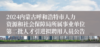 2024内蒙古呼和浩特市人力资源和社会保障局所属事业单位第二批人才引进拟聘用人员公告