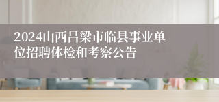 2024山西吕梁市临县事业单位招聘体检和考察公告