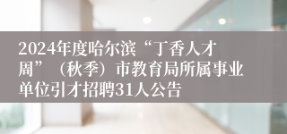 2024年度哈尔滨“丁香人才周”（秋季）市教育局所属事业单位引才招聘31人公告