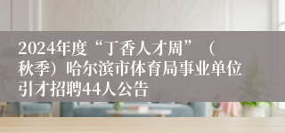 2024年度“丁香人才周”（秋季）哈尔滨市体育局事业单位引才招聘44人公告