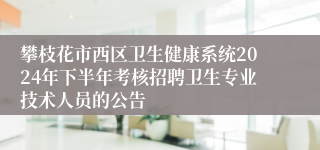 攀枝花市西区卫生健康系统2024年下半年考核招聘卫生专业技术人员的公告