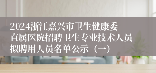 2024浙江嘉兴市卫生健康委直属医院招聘卫生专业技术人员拟聘用人员名单公示（一）