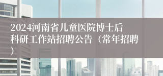 2024河南省儿童医院博士后科研工作站招聘公告（常年招聘）