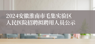 2024安徽淮南市毛集实验区人民医院招聘拟聘用人员公示