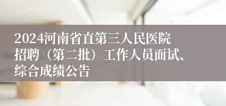 2024河南省直第三人民医院招聘（第二批）工作人员面试、综合成绩公告