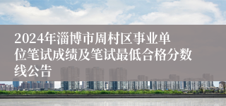 2024年淄博市周村区事业单位笔试成绩及笔试最低合格分数线公告