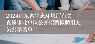 2024山东省生态环境厅有关直属事业单位公开招聘拟聘用人员公示名单