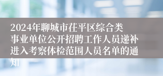 2024年聊城市茌平区综合类事业单位公开招聘工作人员递补进入考察体检范围人员名单的通知